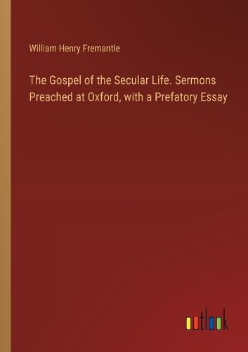 The Gospel of the Secular Life. Sermons Preached at Oxford, with a Prefatory Essay