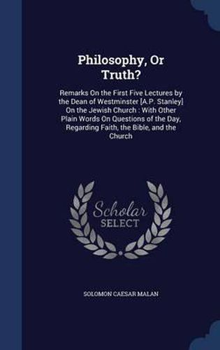 Cover image for Philosophy, or Truth?: Remarks on the First Five Lectures by the Dean of Westminster [a.P. Stanley] on the Jewish Church: With Other Plain Words on Questions of the Day, Regarding Faith, the Bible, and the Church