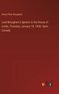 Cover image for Lord Brougham's Speech in the House of Lords, Thursday, January 18, 1838. Upon Canada