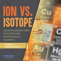 Cover image for Ion vs. Isotope Understanding Ions, Isotopes and Properties of Elements Grade 6-8 Physical Science