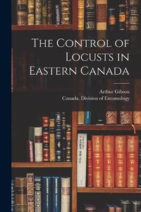 Cover image for The Control of Locusts in Eastern Canada [microform]