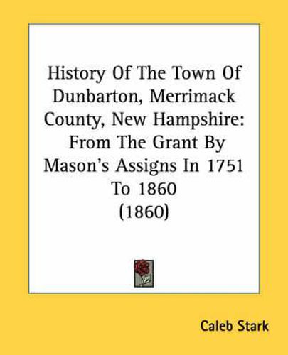 Cover image for History of the Town of Dunbarton, Merrimack County, New Hampshire: From the Grant by Mason's Assigns in 1751 to 1860 (1860)