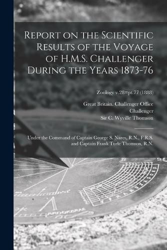 Report on the Scientific Results of the Voyage of H.M.S. Challenger During the Years 1873-76: Under the Command of Captain George S. Nares, R.N., F.R.S. and Captain Frank Turle Thomson, R.N.; Zoology v.28=pt.77 (1888)