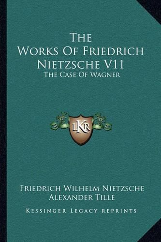 The Works of Friedrich Nietzsche V11: The Case of Wagner: The Twilight of the Idols; Nietsche Contra Wagner