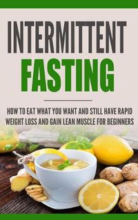 Cover image for Intermittent Fasting: How to Eat what you want and still have rapid weight loss and gain lean muscle for beginners