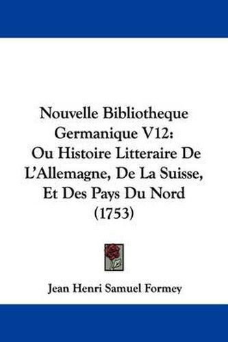 Nouvelle Bibliotheque Germanique V12: Ou Histoire Litteraire de L'Allemagne, de La Suisse, Et Des Pays Du Nord (1753)