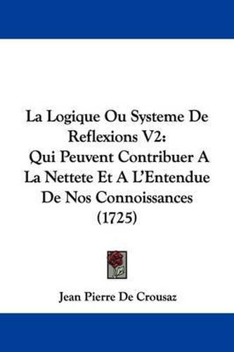 La Logique Ou Systeme de Reflexions V2: Qui Peuvent Contribuer a la Nettete Et A L'Entendue de Nos Connoissances (1725)