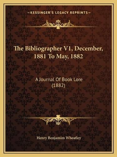 Cover image for The Bibliographer V1, December, 1881 to May, 1882: A Journal of Book Lore (1882)