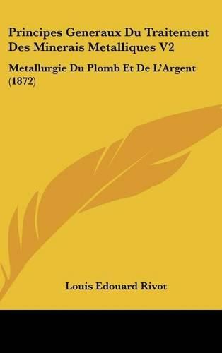 Principes Generaux Du Traitement Des Minerais Metalliques V2: Metallurgie Du Plomb Et de L'Argent (1872)