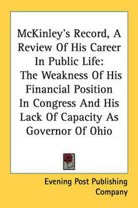 Cover image for McKinley's Record, a Review of His Career in Public Life: The Weakness of His Financial Position in Congress and His Lack of Capacity as Governor of Ohio