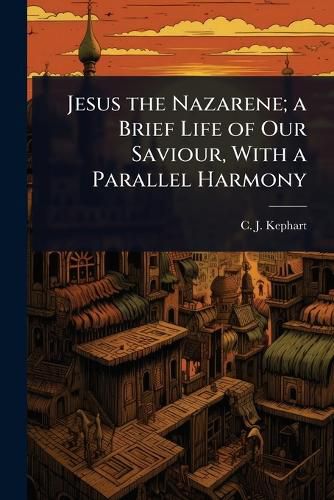 Cover image for Jesus the Nazarene; a Brief Life of Our Saviour, With a Parallel Harmony