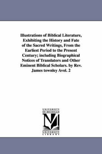 Illustrations of Biblical Literature, Exhibiting the History and Fate of the Sacred Writings, From the Earliest Period to the Present Century; including Biographical Notices of Translators and Other Eminent Biblical Scholars. by Rev. James townley Avol. 2