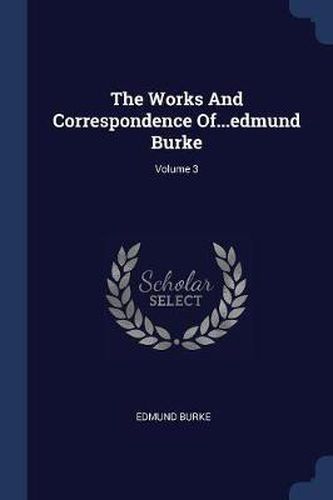 The Works and Correspondence Of...Edmund Burke; Volume 3