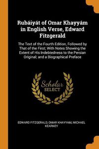 Cover image for Rub iy t of Omar Khayy m in English Verse, Edward Fitzgerald: The Text of the Fourth Edition, Followed by That of the First; With Notes Showing the Extent of His Indebtedness to the Persian Original; And a Biographical Preface