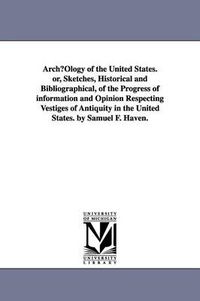 Cover image for ArchOlogy of the United States. or, Sketches, Historical and Bibliographical, of the Progress of information and Opinion Respecting Vestiges of Antiquity in the United States. by Samuel F. Haven.