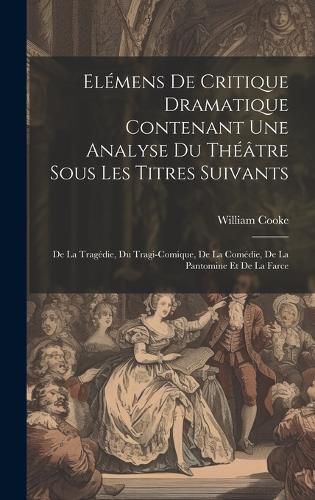 Cover image for Elemens De Critique Dramatique Contenant Une Analyse Du Theatre Sous Les Titres Suivants