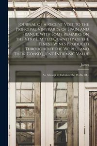 Cover image for Journal of a Recent Visit to the Principal Vineyards of Spain and France. With Some Remarks on the Very Limited Quantity of the Finest Wines Produced Throughout the World, and Their Consequent Intrinsic Value; an Attempt to Calculate the Profits Of...