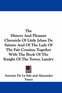 Cover image for The History and Pleasant Chronicle of Little Jehan de Saintre and of the Lady of the Fair Cousins; Together with the Book of the Knight of the Tower, Landry