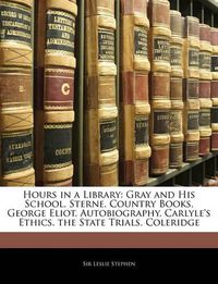 Cover image for Hours in a Library: Gray and His School. Sterne. Country Books. George Eliot. Autobiography. Carlyle's Ethics. the State Trials. Coleridge