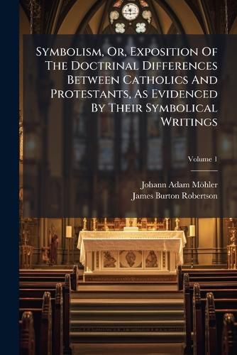 Cover image for Symbolism, Or, Exposition Of The Doctrinal Differences Between Catholics And Protestants, As Evidenced By Their Symbolical Writings