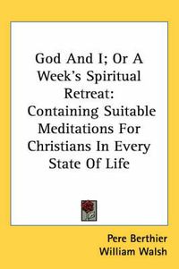 Cover image for God and I; Or a Week's Spiritual Retreat: Containing Suitable Meditations for Christians in Every State of Life