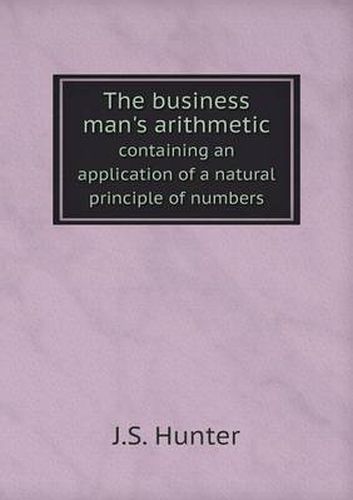 Cover image for The business man's arithmetic containing an application of a natural principle of numbers