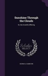 Cover image for Sunshine Through the Clouds: Or, the Invalid's Offering