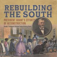 Cover image for Rebuilding the South President Grant's Efforts of Reconstruction Grade 7 Children's United States History Books