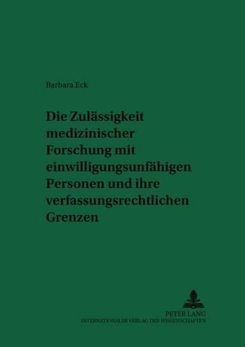 Die Zulaessigkeit Medizinischer Forschung Mit Einwilligungsunfaehigen Personen Und Ihre Verfassungsrechtlichen Grenzen: Eine Untersuchung Der Rechtslage in Deutschland Und Rechtsvergleichenden Elementen