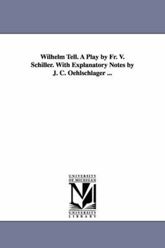 Cover image for Wilhelm Tell. A Play by Fr. V. Schiller. With Explanatory Notes by J. C. Oehlschlager ...