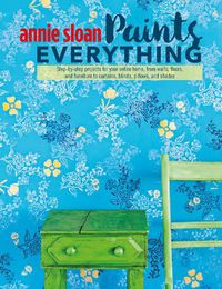 Cover image for Annie Sloan Paints Everything: Step-By-Step Projects for Your Entire Home, from Walls, Floors, and Furniture, to Curtains, Blinds, Pillows, and Shades