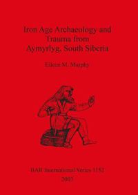 Cover image for Iron Age Archaeology and Trauma from Aymyrlyg South Siberia: An examination of the health diet and lifestyles of the two Iron Age populations buried at the cemetery complex of Aymyrlyg
