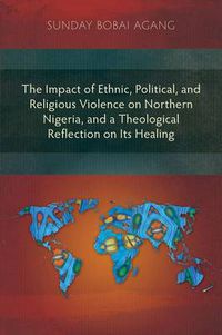 Cover image for The Impact of Ethnic, Political, and Religious Violence on Northern Nigeria, and a Theological Reflection on Its Healing