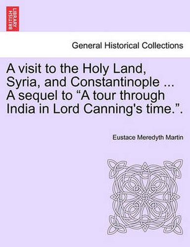 Cover image for A Visit to the Holy Land, Syria, and Constantinople ... a Sequel to  A Tour Through India in Lord Canning's Time..