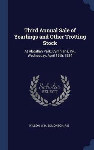 Cover image for Third Annual Sale of Yearlings and Other Trotting Stock: At Abdallah Park, Cynthiana, KY., Wednesday, April 16th, 1884