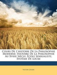 Cover image for Cours de L'Histoire de La Philosophie Moderne: Histoire de La Philosophie Au Xviiie Sicle; Cole Sensualiste. Systme de Locke