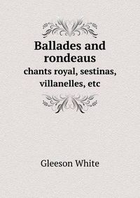 Cover image for Ballades and rondeaus chants royal, sestinas, villanelles, etc