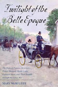 Cover image for Twilight of the Belle Epoque: The Paris of Picasso, Stravinsky, Proust, Renault, Marie Curie, Gertrude Stein, and Their Friends through the Great War