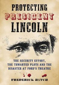 Cover image for Protecting President Lincoln: The Security Effort, the Thwarted Plots and the Disaster at Ford's Theater