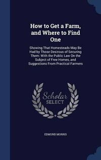 Cover image for How to Get a Farm, and Where to Find One: Showing That Homesteads May Be Had by Those Desirous of Securing Them: With the Public Law on the Subject of Free Homes, and Suggestions from Practical Farmers