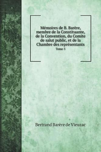 Memoires de B. Barere, membre de la Constituante, de la Convention, du Comite de salut public, et de la Chambre des representants: Tome 3