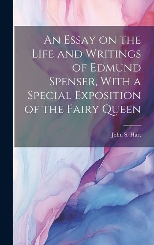 An Essay on the Life and Writings of Edmund Spenser, With a Special Exposition of the Fairy Queen