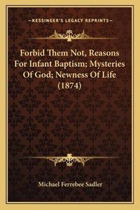 Cover image for Forbid Them Not, Reasons for Infant Baptism; Mysteries of God; Newness of Life (1874)