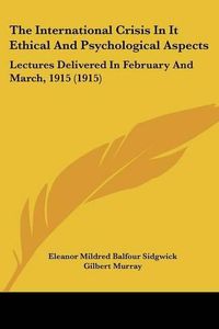 Cover image for The International Crisis in It Ethical and Psychological Aspects: Lectures Delivered in February and March, 1915 (1915)