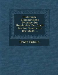 Cover image for Historisch-Diplomatische Beitrage Zur Geschichte Der Stadt Berlin: Geschichte Der Stadt ...