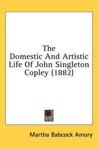 Cover image for The Domestic and Artistic Life of John Singleton Copley (1882)