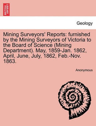 Cover image for Mining Surveyors' Reports: Furnished by the Mining Surveyors of Victoria to the Board of Science (Mining Department). May, 1859-Jan. 1862, April, June, July, 1862, Feb.-Nov. 1863.