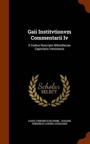 Gaii Institvtionvm Commentarii IV: E Codice Rescripto Bibliothecae Capitvlaris Veronensis