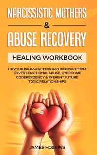 Cover image for Narcissistic Mothers & Abuse Recovery: Healing Workbook- How Sons& Daughters Can Recover From Covert Emotional Abuse, Overcome Codependency& Prevent Future Toxic Relationships