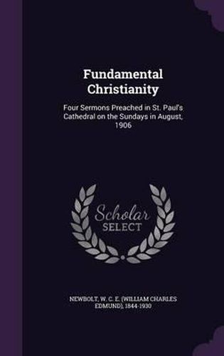 Fundamental Christianity: Four Sermons Preached in St. Paul's Cathedral on the Sundays in August, 1906